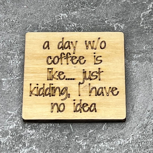 2" wood square with “A day w/o coffee is like… just kidding, I have no idea“ laser engraved