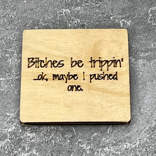 2" wood square with “Bitches be trippin’ … ok maybe I pushed one“ laser engraved