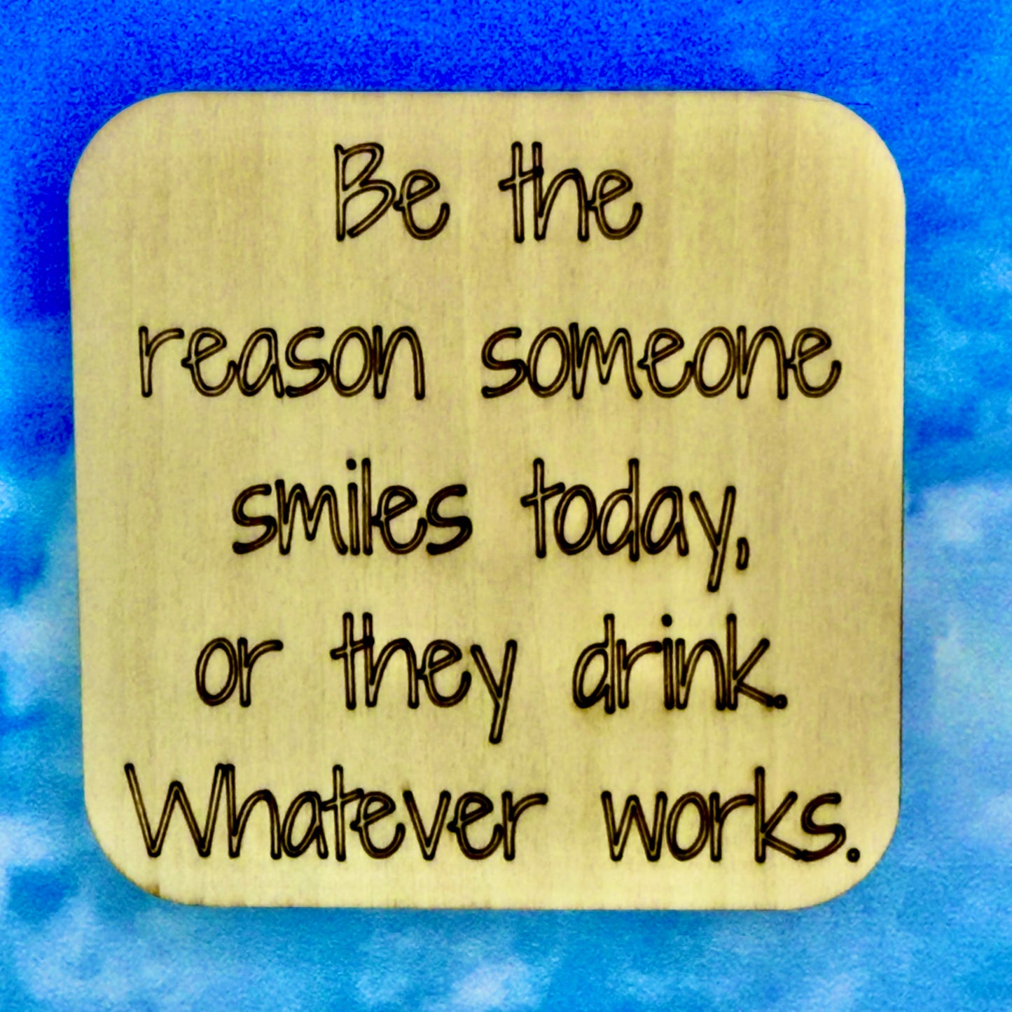 2.5" basewood square with “Be the reason someoe smiles today, or they drink, whatever.“ laser engraved text.