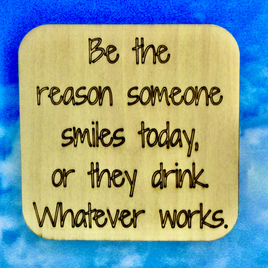 2.5" basewood square with “Be the reason someoe smiles today, or they drink, whatever.“ laser engraved text.