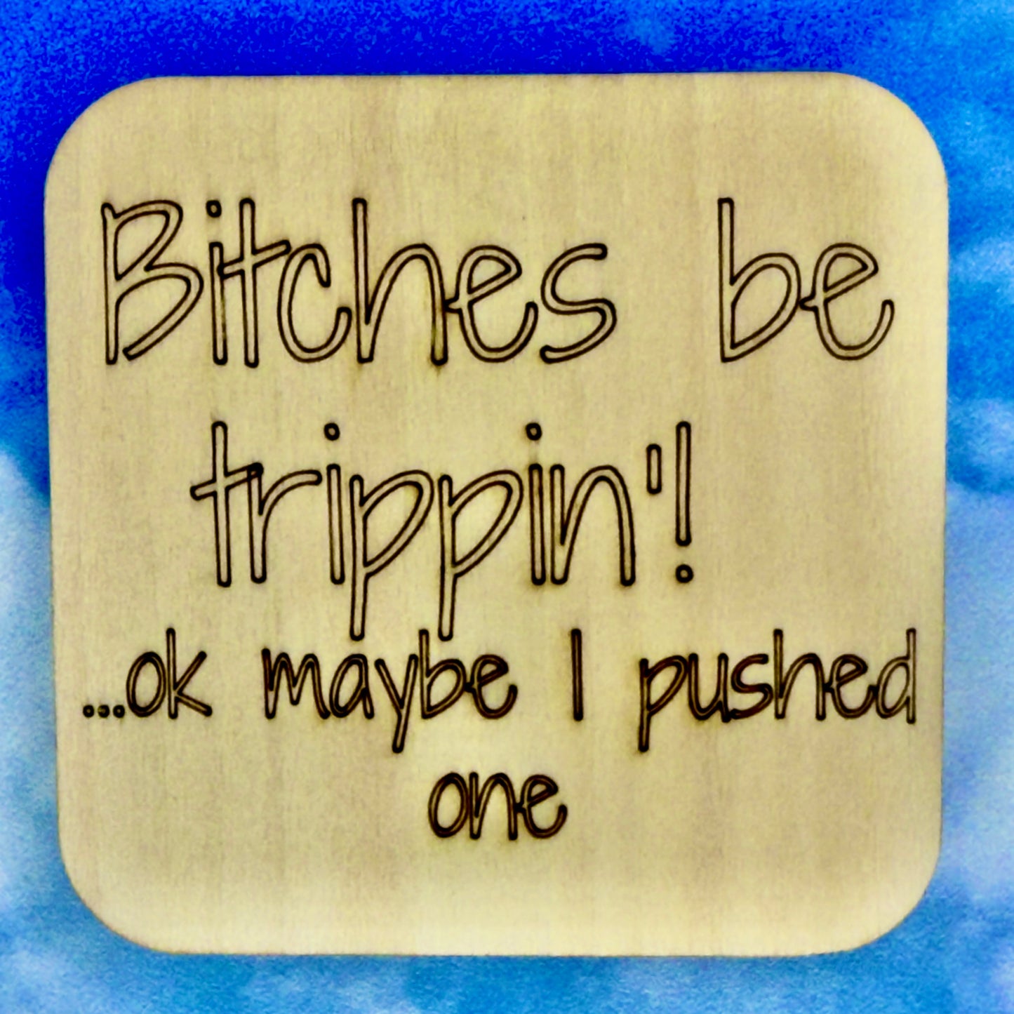 2.5" basewood square with “Bitches be trippin' …OK, maybe I pushed one.“ laser engraved text.