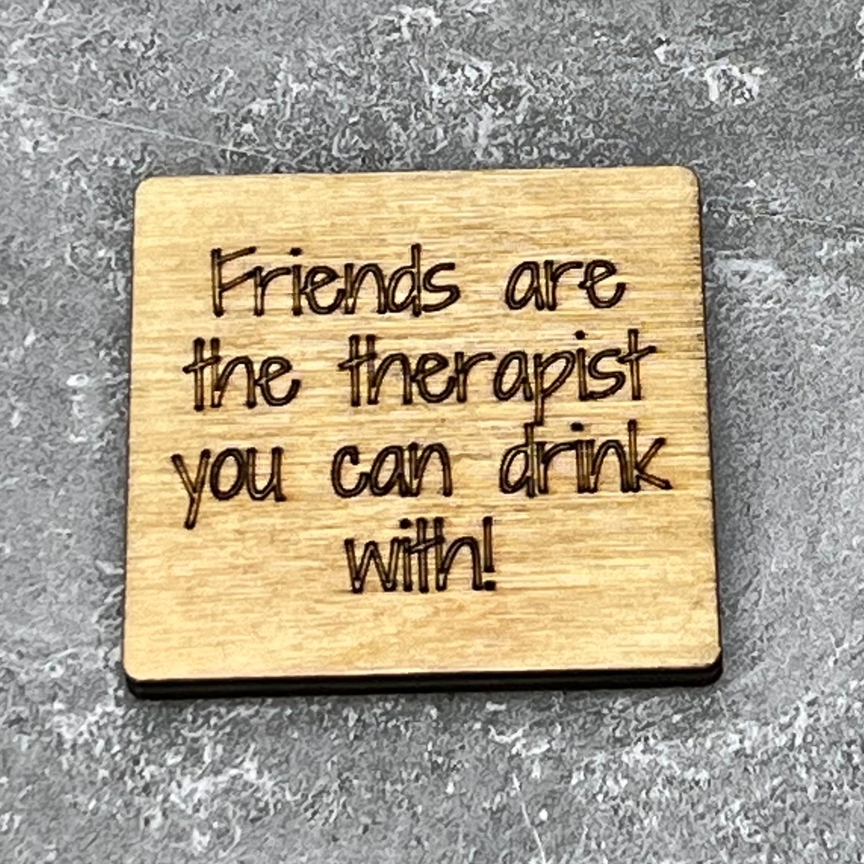2" wood square with “Friends are the therapist you can drink with!“ laser engraved
