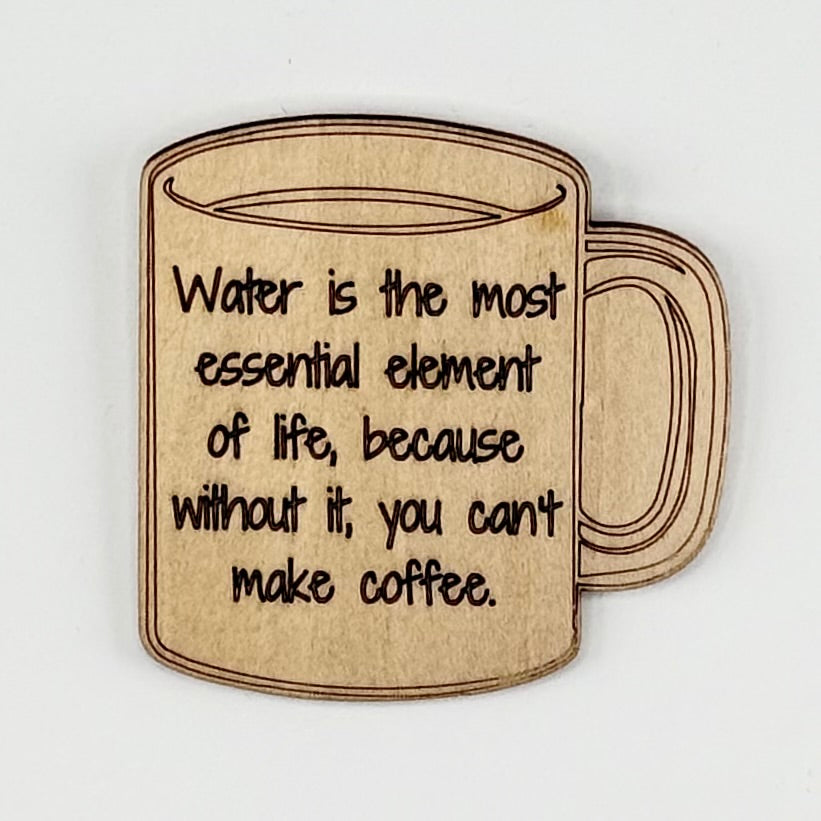 Fridge Magnet: Water is the Most Essential Element of Life, Because Without It, You Can't Make Coffee - coffee cup