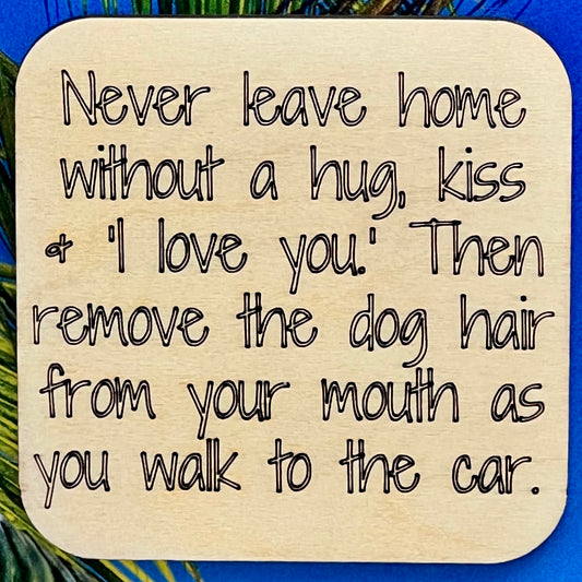 Fridge Magnet: Never Leave Home Without A Kiss, A Hug and 'I Love You.' Then Remove the Dog Hair From Your Mouth As You Walk to the Car.