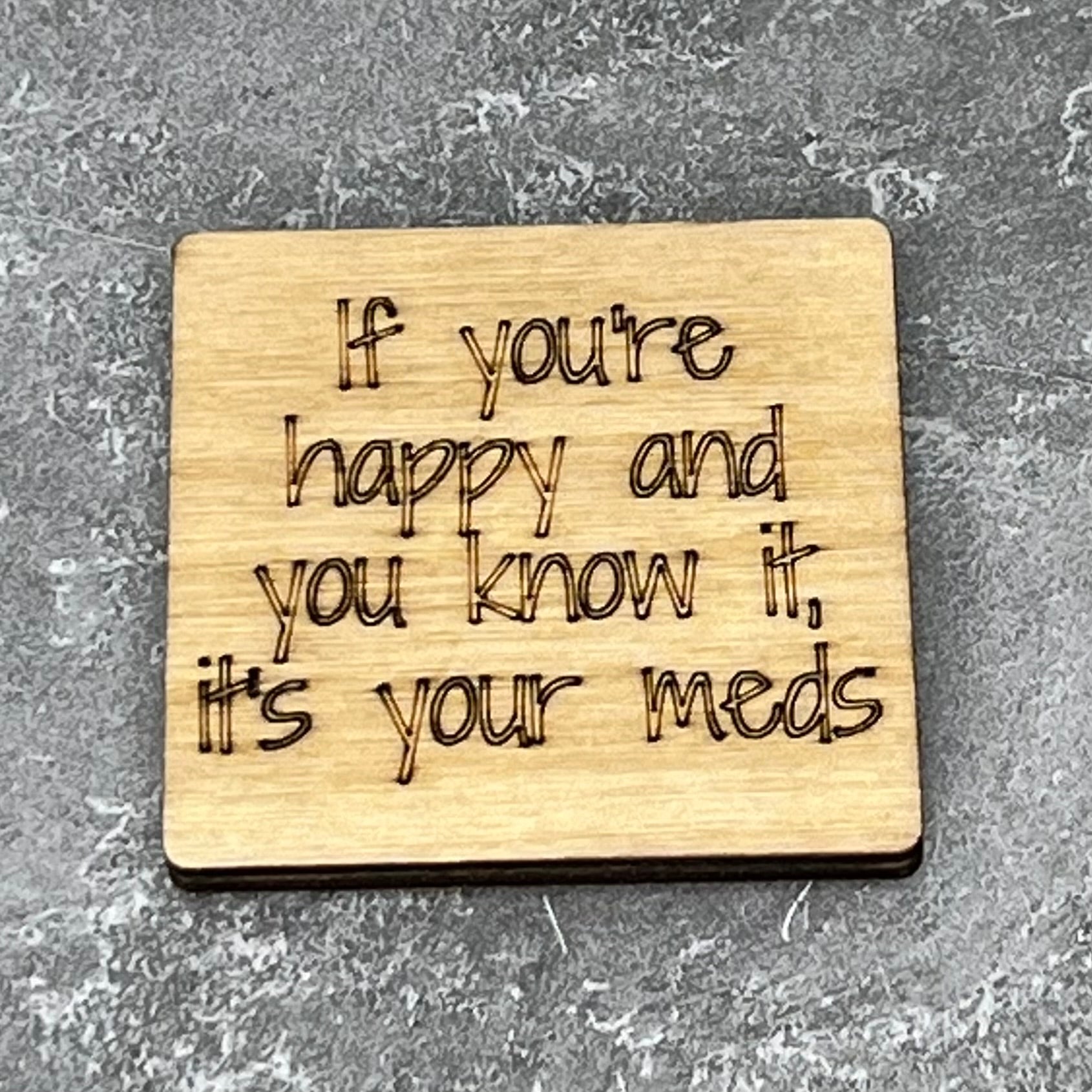 2" wood square with “If you’re happy and you know it, it’s your meds“ laser engraved