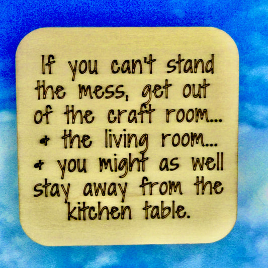 2.5" basewood square with “If you can't stand the mess… get out of the craft room.  …and the living room.  …and you might as well stay away from the kitchen table.“ laser engraved text.