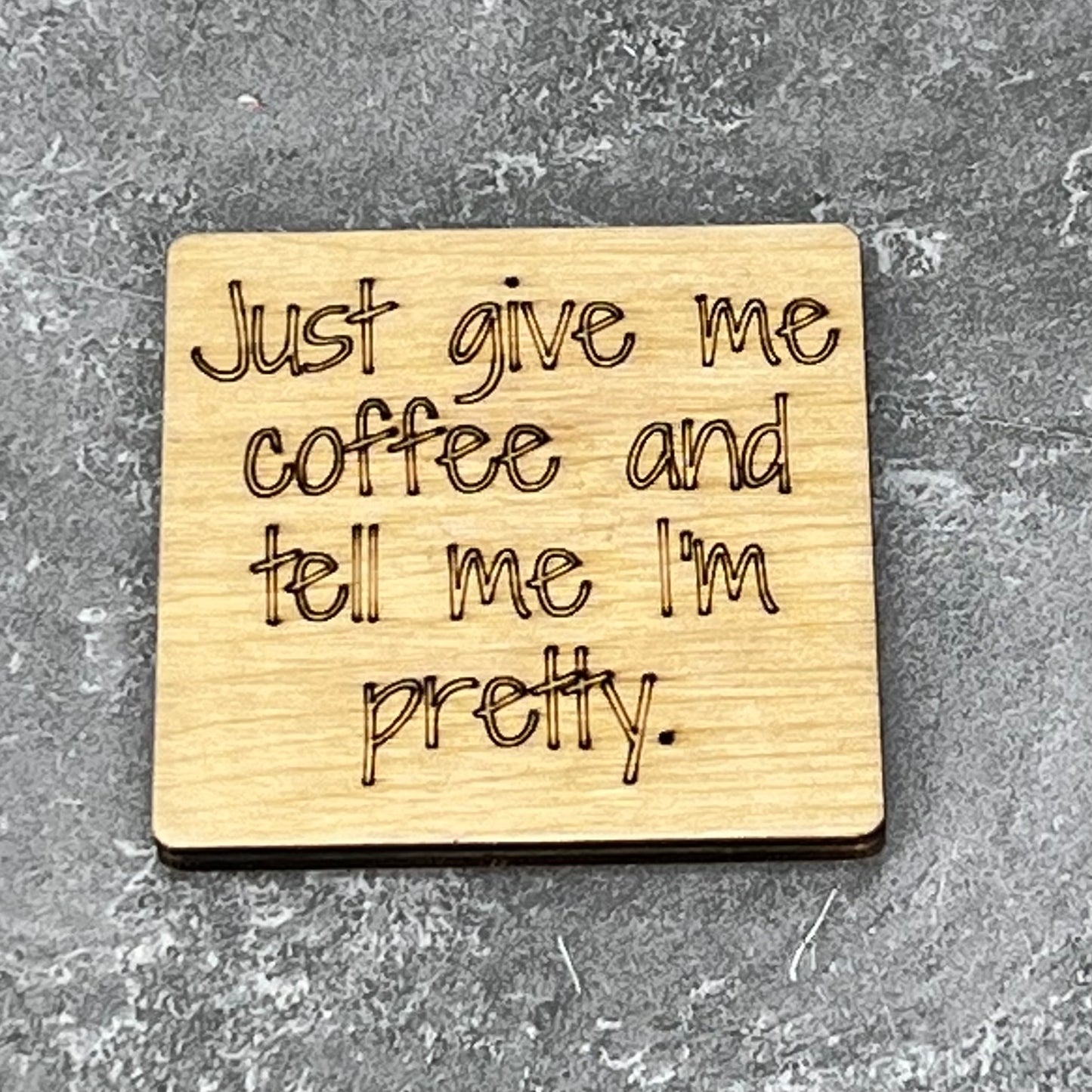 2" wood square with “Just give me coffee and tell me I’m pretty.“ laser engraved