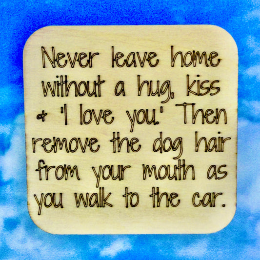 2.5" basewood square with “Never leave home without a kiss, a hug and "I love you." Then remove the dog hair from your mouth as you walk to the car." laser engraved text.