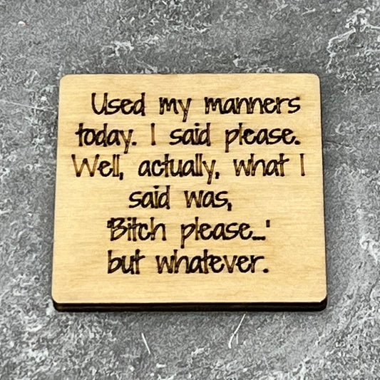 2" wood square with “Used my manners today. I said Please.  Well, actually what I said was, ‘Bitch please…’ but whatever“ laser engraved
