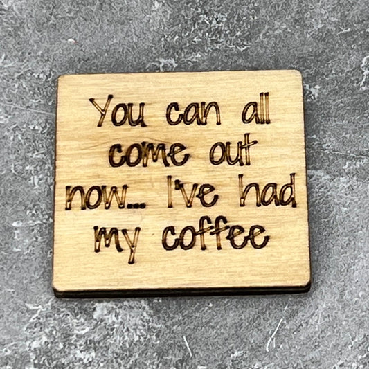 2" wood square with “You can come out now… I’ve had my coffee“ laser engraved